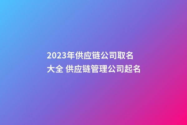 2023年供应链公司取名大全 供应链管理公司起名-第1张-公司起名-玄机派